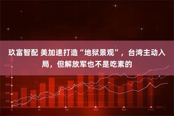 玖富智配 美加速打造“地狱景观”，台湾主动入局，但解放军也不是吃素的
