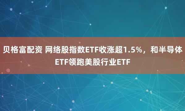 贝格富配资 网络股指数ETF收涨超1.5%，和半导体ETF领跑美股行业ETF