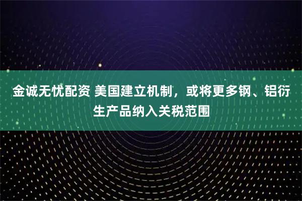 金诚无忧配资 美国建立机制，或将更多钢、铝衍生产品纳入关税范围