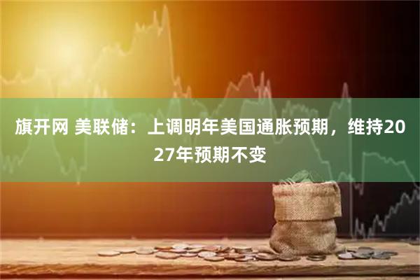 旗开网 美联储：上调明年美国通胀预期，维持2027年预期不变