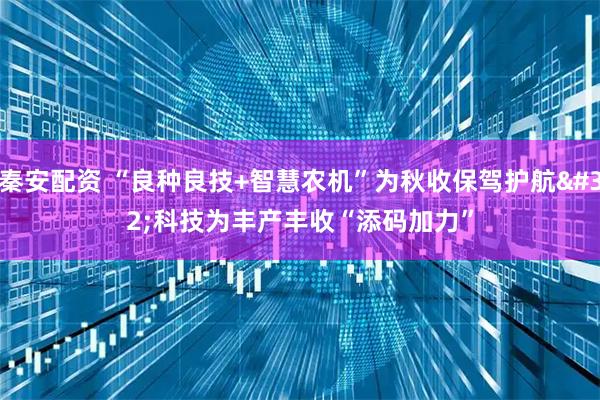 秦安配资 “良种良技+智慧农机”为秋收保驾护航 科技为丰产丰收“添码加力”