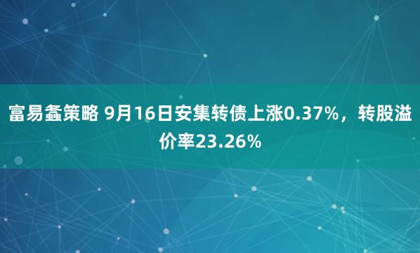 富易螽策略 9月16日安集转债上涨0.37%，转股溢价率23.26%