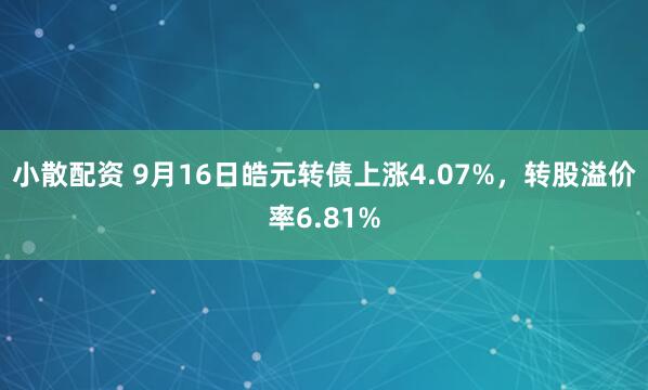 小散配资 9月16日皓元转债上涨4.07%，转股溢价率6.81%