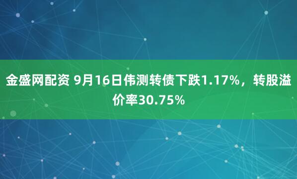 金盛网配资 9月16日伟测转债下跌1.17%，转股溢价率30.75%