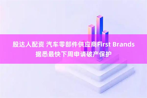 股达人配资 汽车零部件供应商First Brands据悉最快下周申请破产保护