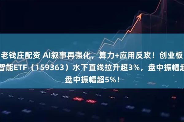 老钱庄配资 AI叙事再强化，算力+应用反攻！创业板人工智能ETF（159363）水下直线拉升超3%，盘中振幅超5%！