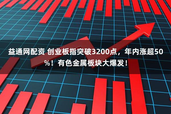 益通网配资 创业板指突破3200点，年内涨超50%！有色金属板块大爆发！