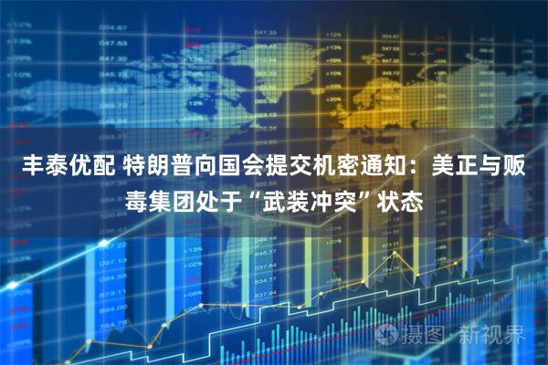 丰泰优配 特朗普向国会提交机密通知：美正与贩毒集团处于“武装冲突”状态