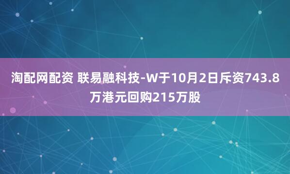 淘配网配资 联易融科技-W于10月2日斥资743.8万港元回购215万股