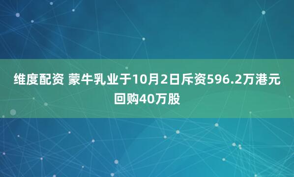 维度配资 蒙牛乳业于10月2日斥资596.2万港元回购40万股