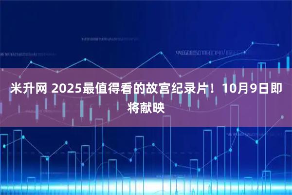 米升网 2025最值得看的故宫纪录片！10月9日即将献映