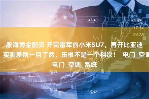 股海博金配资 开完雷军的小米SU7，再开比亚迪汉EV，实测差别一目了然，压根不是一个档次！_电门_空调_系统