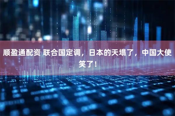 顺盈通配资 联合国定调，日本的天塌了，中国大使笑了！