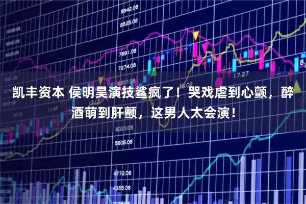 凯丰资本 侯明昊演技鲨疯了！哭戏虐到心颤，醉酒萌到肝颤，这男人太会演！