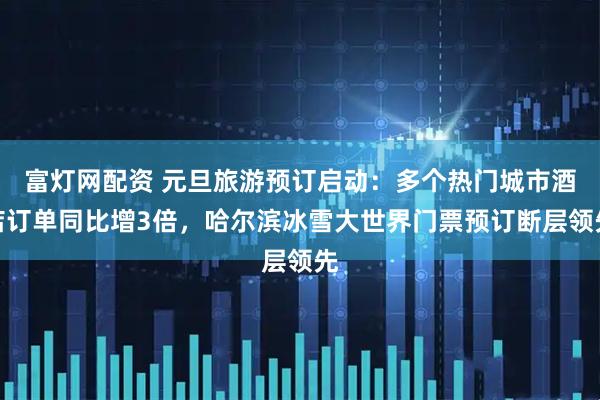 富灯网配资 元旦旅游预订启动：多个热门城市酒店订单同比增3倍，哈尔滨冰雪大世界门票预订断层领先