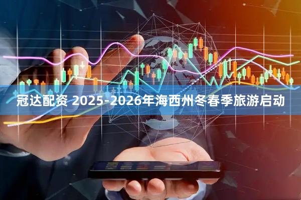 冠达配资 2025-2026年海西州冬春季旅游启动