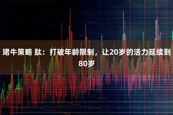 珺牛策略 肽：打破年龄限制，让20岁的活力延续到80岁