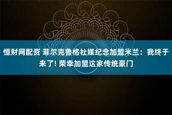 恒财网配资 菲尔克鲁格社媒纪念加盟米兰：我终于来了! 荣幸加盟这家传统豪门