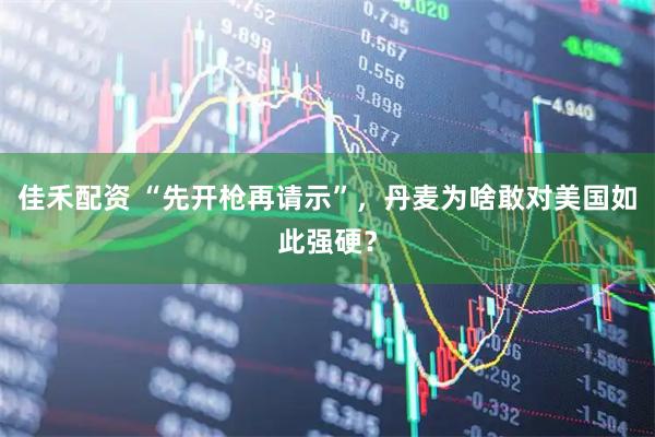 佳禾配资 “先开枪再请示”，丹麦为啥敢对美国如此强硬？