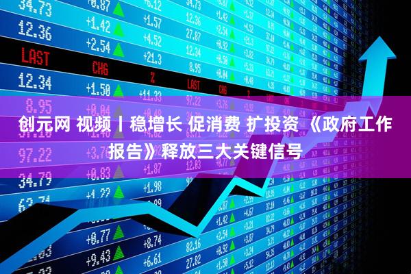 创元网 视频丨稳增长 促消费 扩投资 《政府工作报告》释放三大关键信号