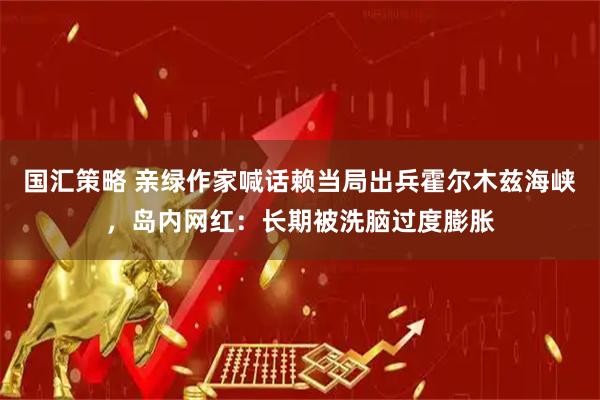 国汇策略 亲绿作家喊话赖当局出兵霍尔木兹海峡，岛内网红：长期被洗脑过度膨胀