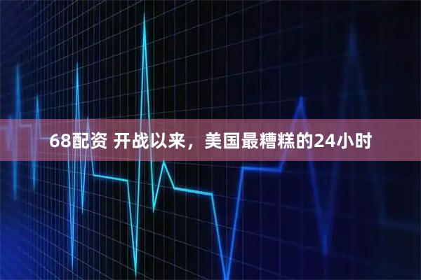 68配资 开战以来，美国最糟糕的24小时