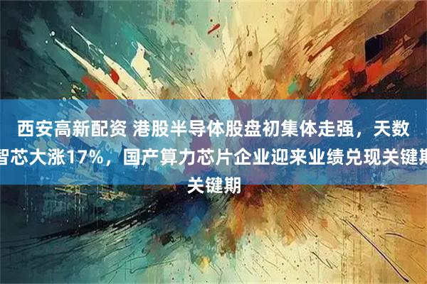 西安高新配资 港股半导体股盘初集体走强，天数智芯大涨17%，国产算力芯片企业迎来业绩兑现关键期