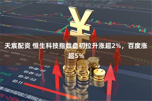 天宸配资 恒生科技指数盘初拉升涨超2%，百度涨超5%
