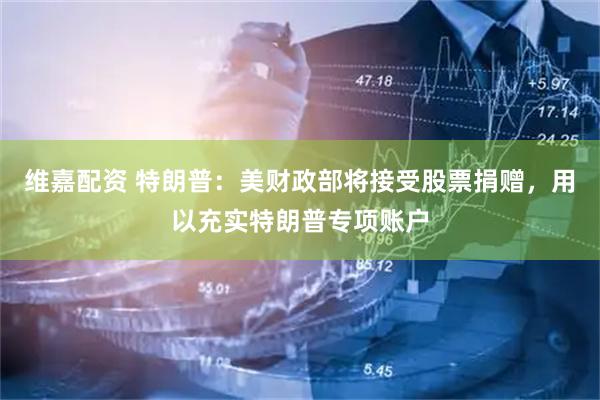 维嘉配资 特朗普：美财政部将接受股票捐赠，用以充实特朗普专项账户