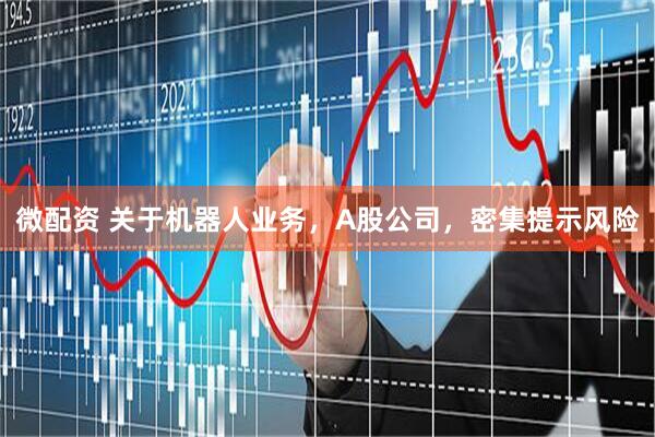 微配资 关于机器人业务，A股公司，密集提示风险